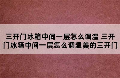 三开门冰箱中间一层怎么调温 三开门冰箱中间一层怎么调温美的三开门